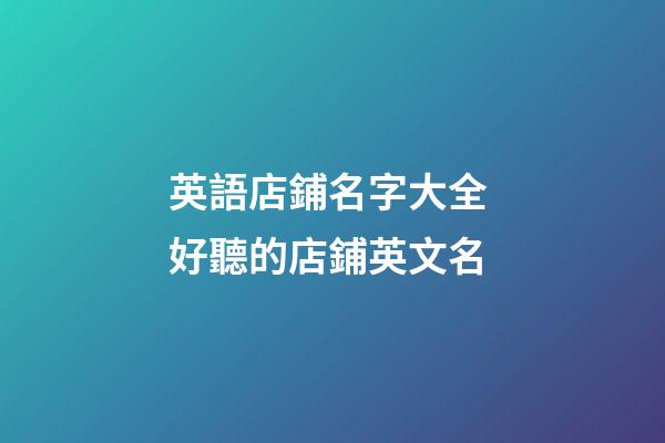 英語店鋪名字大全 好聽的店鋪英文名-第1張-店鋪起名-玄機派